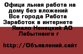 Официaльная работа на дому,без вложений - Все города Работа » Заработок в интернете   . Ямало-Ненецкий АО,Лабытнанги г.